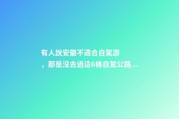 有人說安徽不適合自駕游，那是沒去過這6條自駕公路，人少景美